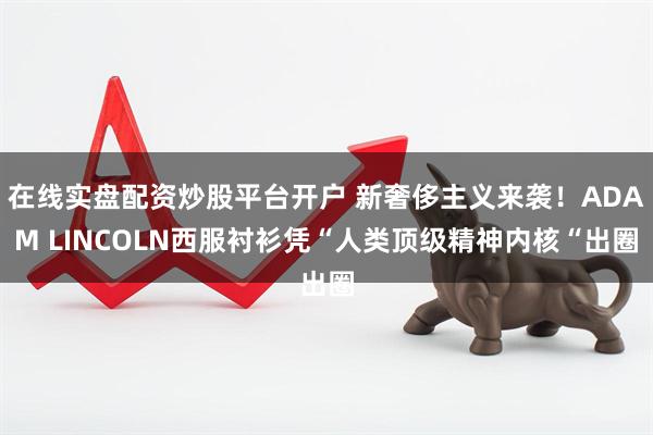 在线实盘配资炒股平台开户 新奢侈主义来袭！ADAM LINCOLN西服衬衫凭“人类顶级精神内核“出圈