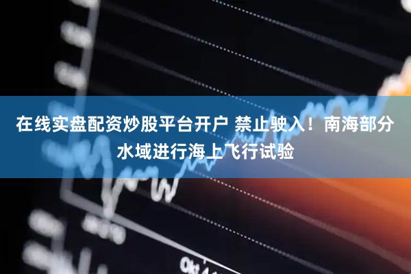 在线实盘配资炒股平台开户 禁止驶入！南海部分水域进行海上飞行试验