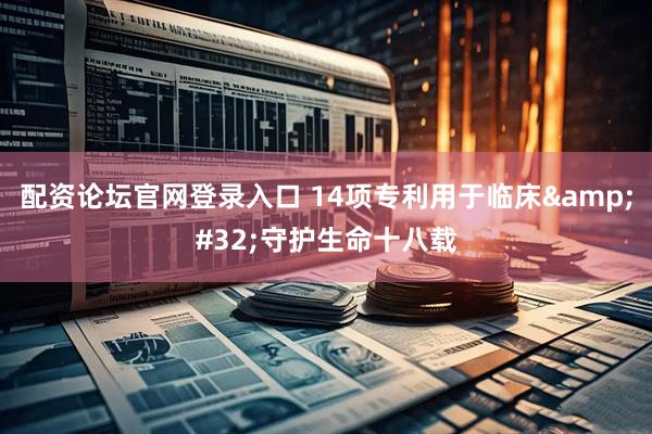 配资论坛官网登录入口 14项专利用于临床 守护生命十八载