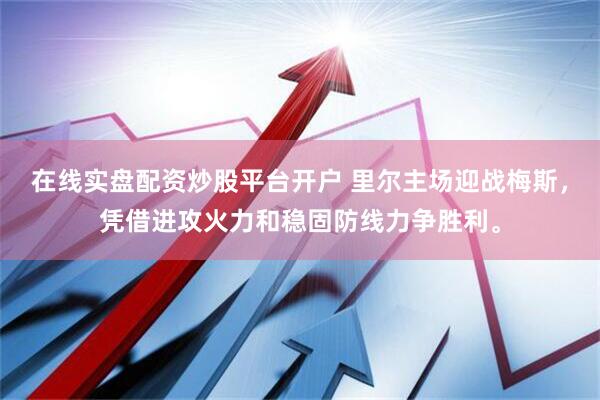 在线实盘配资炒股平台开户 里尔主场迎战梅斯，凭借进攻火力和稳固防线力争胜利。