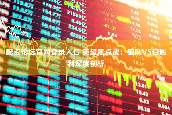 配资论坛官网登录入口 英超焦点战：狼队VS伯恩利深度剖析