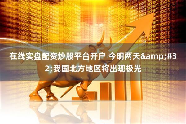 在线实盘配资炒股平台开户 今明两天 我国北方地区将出现极光