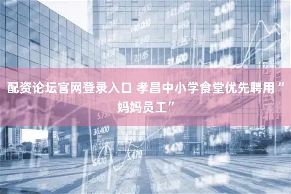 配资论坛官网登录入口 孝昌中小学食堂优先聘用“妈妈员工”