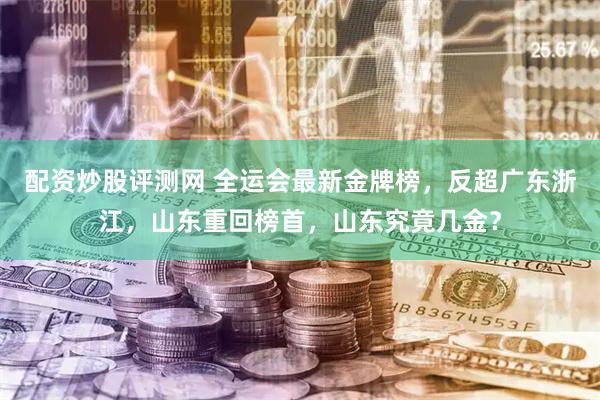 配资炒股评测网 全运会最新金牌榜，反超广东浙江，山东重回榜首，山东究竟几金？