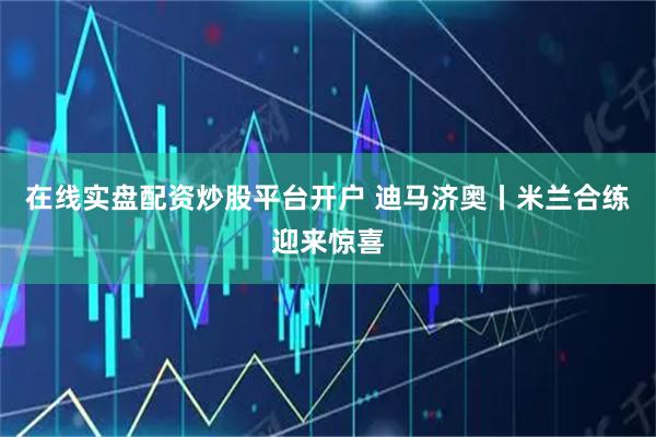 在线实盘配资炒股平台开户 迪马济奥丨米兰合练迎来惊喜
