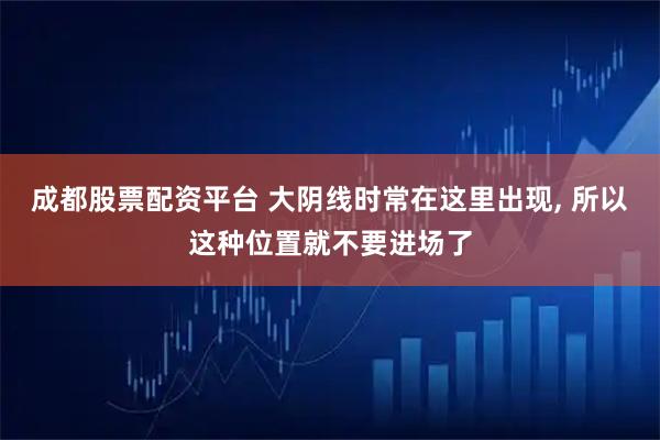 成都股票配资平台 大阴线时常在这里出现, 所以这种位置就不要进场了