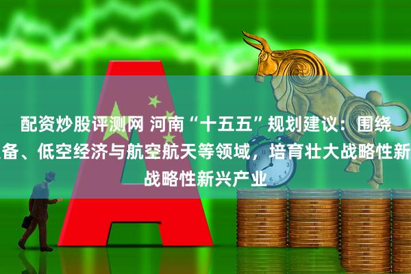 配资炒股评测网 河南“十五五”规划建议：围绕现代装备、低空经济与航空航天等领域，培育壮大战略性新兴产业