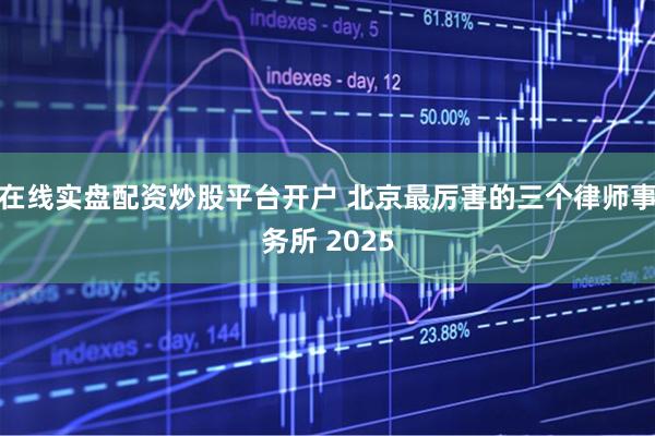在线实盘配资炒股平台开户 北京最厉害的三个律师事务所 2025
