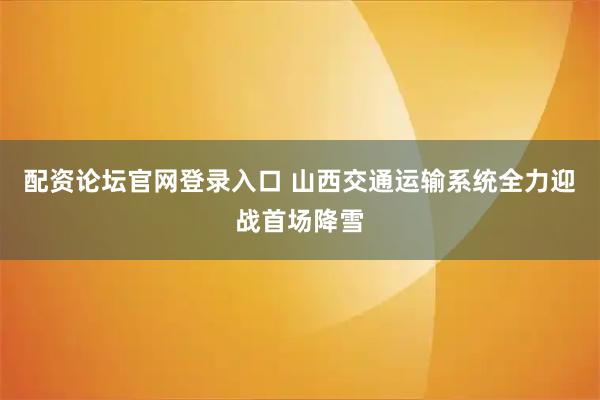 配资论坛官网登录入口 山西交通运输系统全力迎战首场降雪