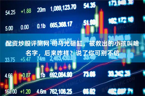 配资炒股评测网 司马光砸缸，被救出的小孩叫啥名字，后来咋样？说了你可别不信