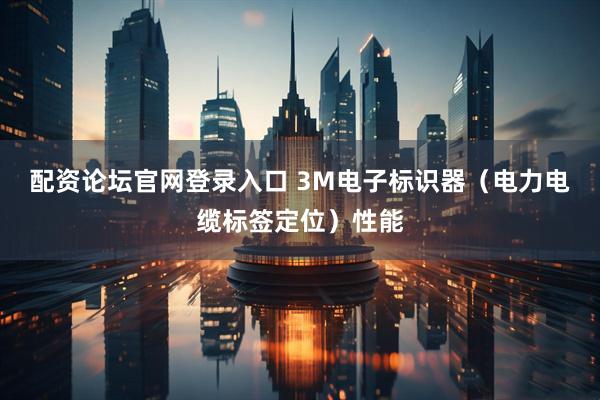 配资论坛官网登录入口 3M电子标识器（电力电缆标签定位）性能