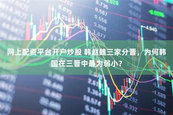 网上配资平台开户炒股 韩赵魏三家分晋，为何韩国在三晋中最为弱小？