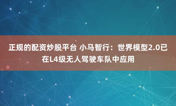 正规的配资炒股平台 小马智行：世界模型2.0已在L4级无人驾驶车队中应用