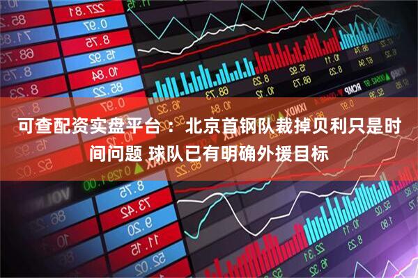 可查配资实盘平台 ：北京首钢队裁掉贝利只是时间问题 球队已有明确外援目标