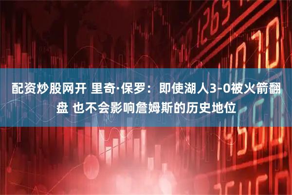 配资炒股网开 里奇·保罗：即使湖人3-0被火箭翻盘 也不会影响詹姆斯的历史地位
