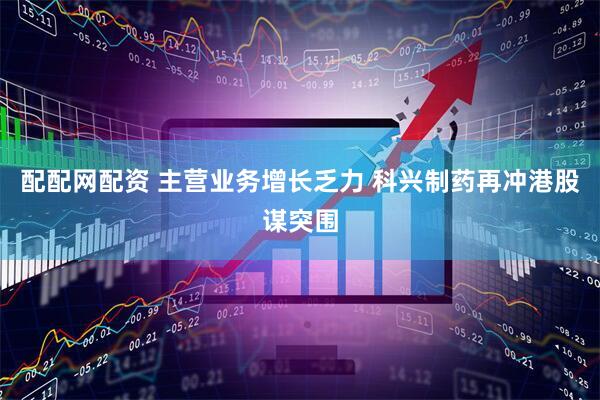 配配网配资 主营业务增长乏力 科兴制药再冲港股谋突围