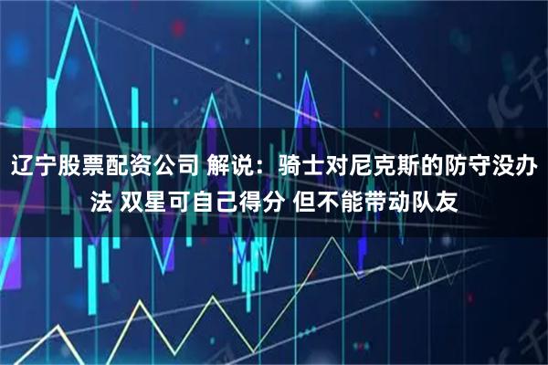 辽宁股票配资公司 解说：骑士对尼克斯的防守没办法 双星可自己得分 但不能带动队友