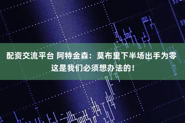 配资交流平台 阿特金森：莫布里下半场出手为零 这是我们必须想办法的！
