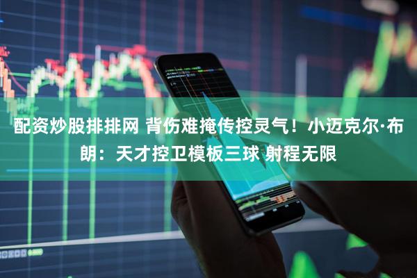 配资炒股排排网 背伤难掩传控灵气！小迈克尔·布朗：天才控卫模板三球 射程无限