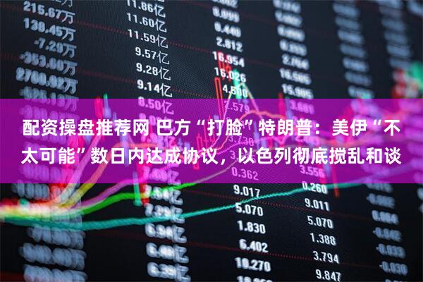 配资操盘推荐网 巴方“打脸”特朗普：美伊“不太可能”数日内达成协议，以色列彻底搅乱和谈