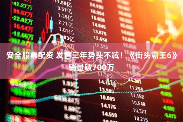 安全股票配资 发售三年势头不减！《街头霸王6》销量破700万
