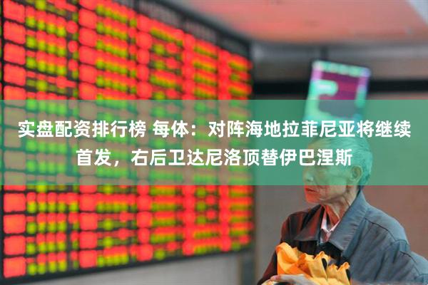 实盘配资排行榜 每体：对阵海地拉菲尼亚将继续首发，右后卫达尼洛顶替伊巴涅斯